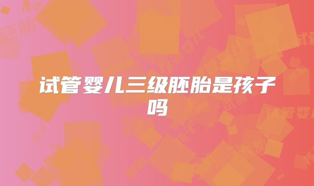 试管婴儿三级胚胎是孩子吗