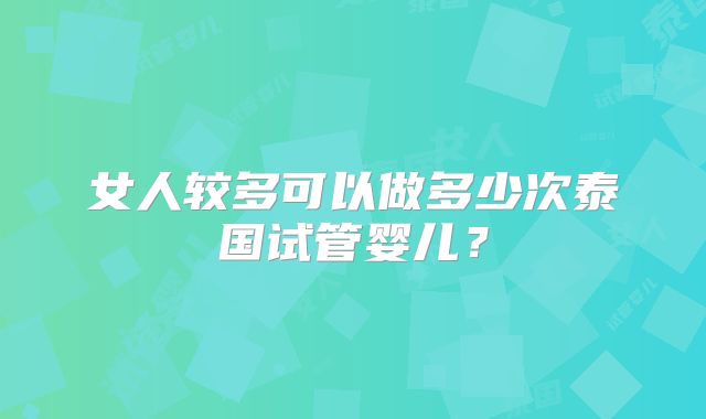 女人较多可以做多少次泰国试管婴儿?
