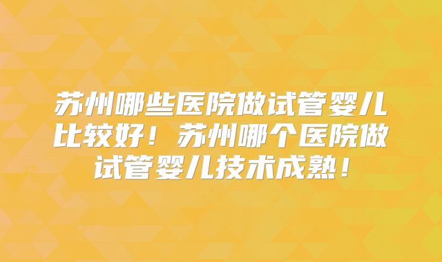 苏州哪些医院做试管婴儿比较好!苏州哪个医院做试管婴儿技术成熟!