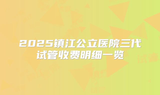 2025镇江公立医院三代试管收费明细一览