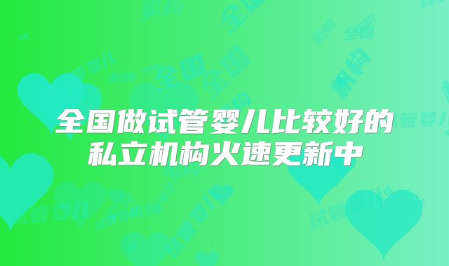 全国做试管婴儿比较好的私立机构火速更新中