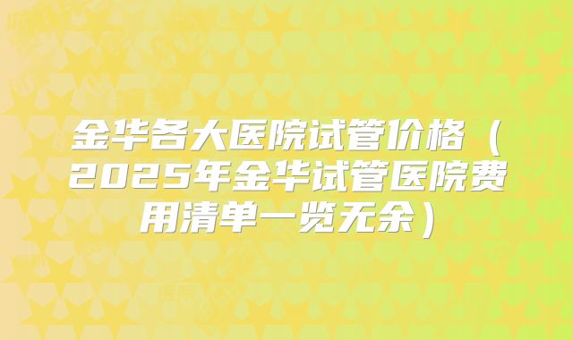 金华各大医院试管价格（2025年金华试管医院费用清单一览无余）