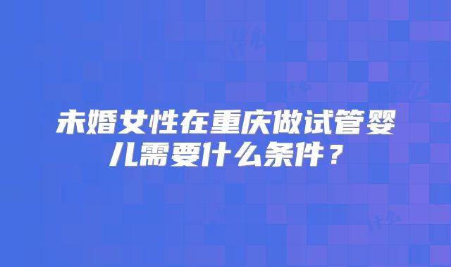 未婚女性在重庆做试管婴儿需要什么条件？