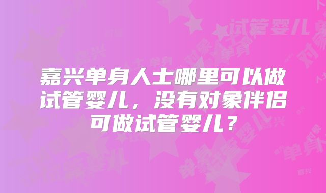 嘉兴单身人士哪里可以做试管婴儿，没有对象伴侣可做试管婴儿？