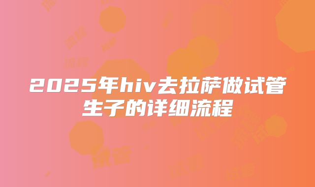 2025年hiv去拉萨做试管生子的详细流程