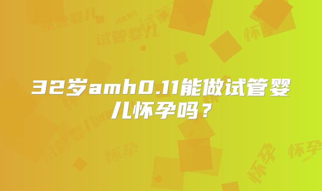 32岁amh0.11能做试管婴儿怀孕吗？