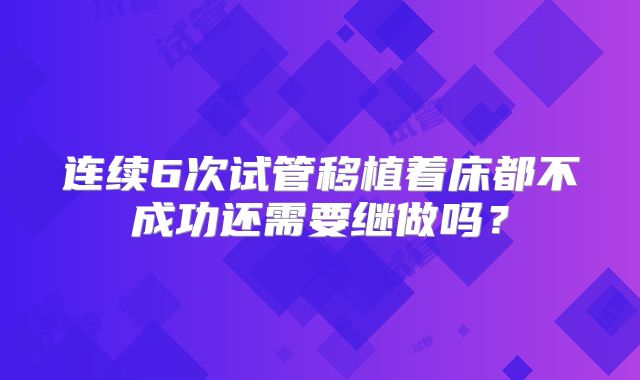 连续6次试管移植着床都不成功还需要继做吗？