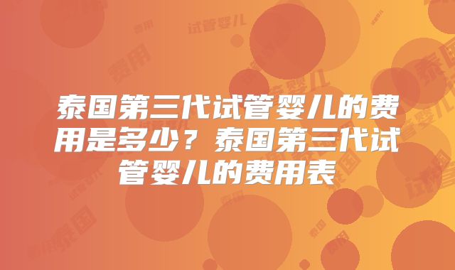泰国第三代试管婴儿的费用是多少？泰国第三代试管婴儿的费用表