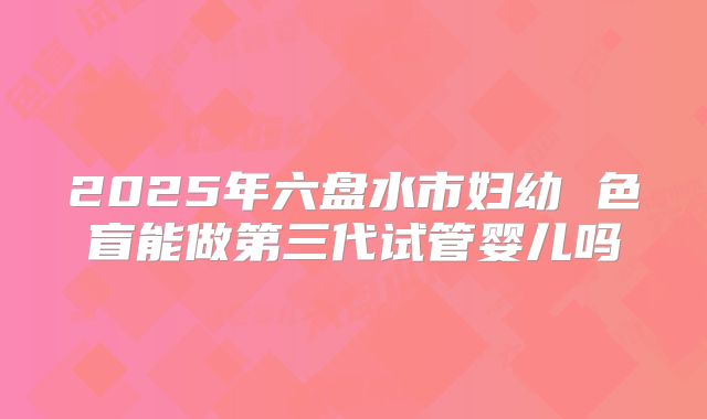 2025年六盘水市妇幼 色盲能做第三代试管婴儿吗