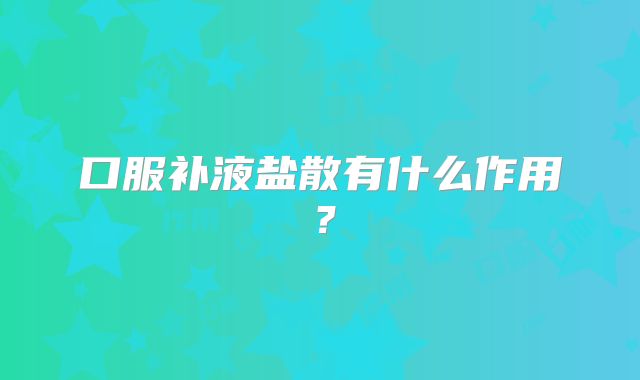 口服补液盐散有什么作用？