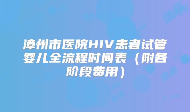 漳州市医院HIV患者试管婴儿全流程时间表（附各阶段费用）