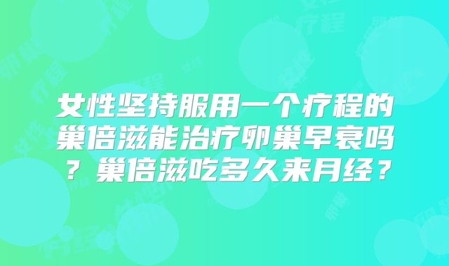 女性坚持服用一个疗程的巢倍滋能治疗卵巢早衰吗？巢倍滋吃多久来月经？