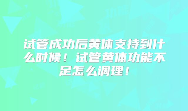 试管成功后黄体支持到什么时候！试管黄体功能不足怎么调理！