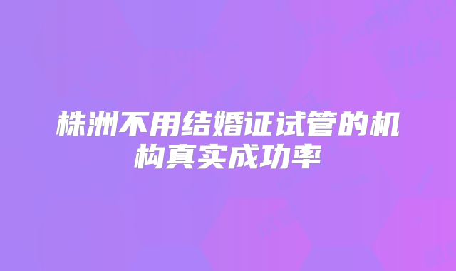 株洲不用结婚证试管的机构真实成功率