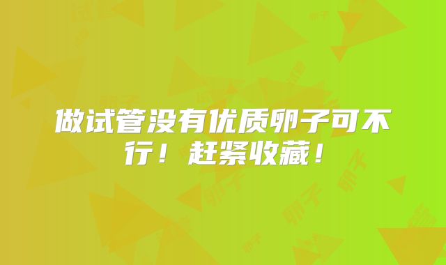 做试管没有优质卵子可不行!赶紧收藏!