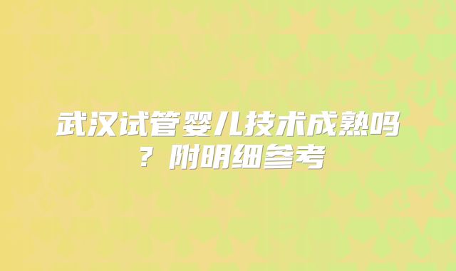 武汉试管婴儿技术成熟吗？附明细参考