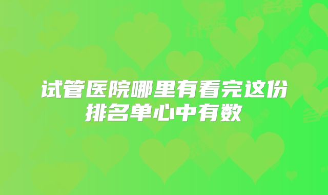 试管医院哪里有看完这份排名单心中有数