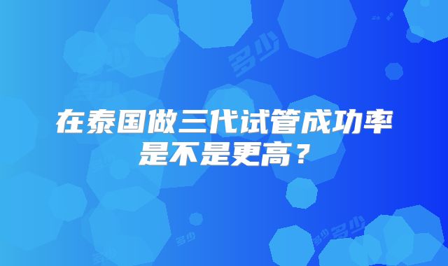 在泰国做三代试管成功率是不是更高?