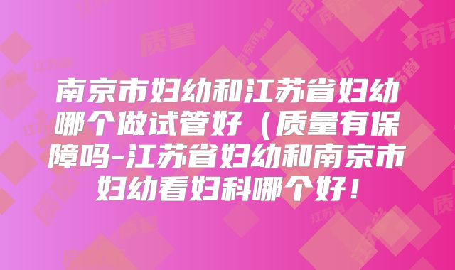 南京市妇幼和江苏省妇幼哪个做试管好(质量有保障吗-江苏省妇幼和南京市妇幼看妇科哪个好!