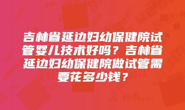 吉林省延边妇幼保健院试管婴儿技术好吗?吉林省延边妇幼保健院做试管需要花多少钱?