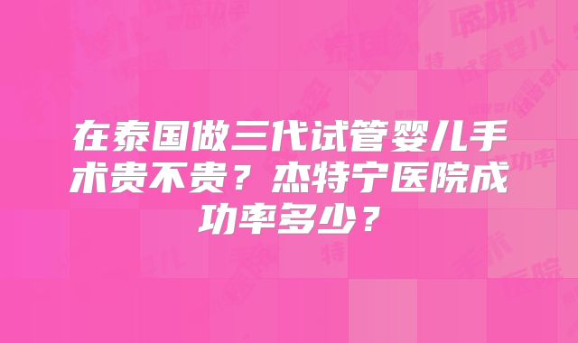 在泰国做三代试管婴儿手术贵不贵？杰特宁医院成功率多少？
