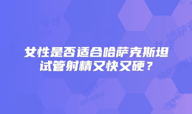 女性是否适合哈萨克斯坦试管射精又快又硬？