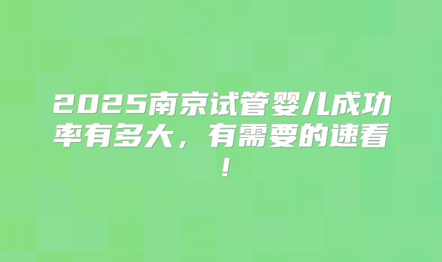 2025南京试管婴儿成功率有多大,有需要的速看!