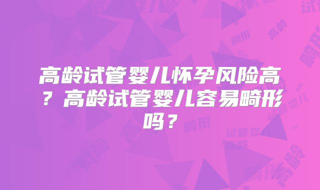 高龄试管婴儿怀孕风险高？高龄试管婴儿容易畸形吗？