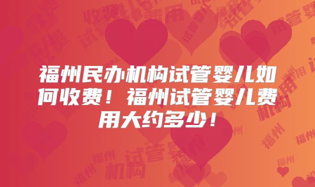 福州民办机构试管婴儿如何收费！福州试管婴儿费用大约多少！