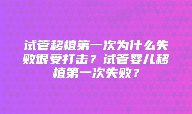 试管移植第一次为什么失败很受打击？试管婴儿移植第一次失败？