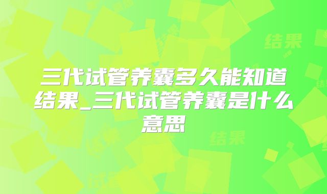 三代试管养囊多久能知道结果_三代试管养囊是什么意思