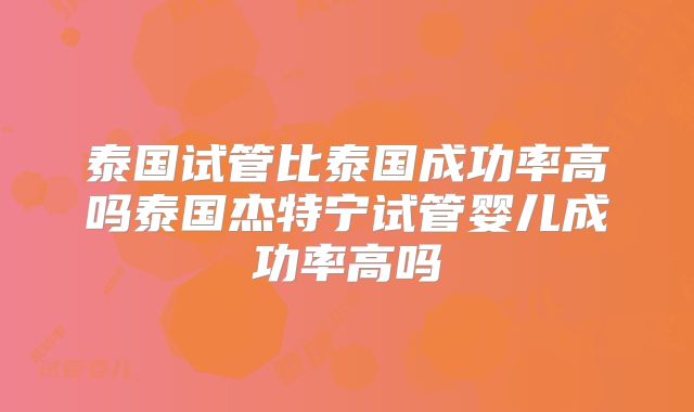 泰国试管比泰国成功率高吗泰国杰特宁试管婴儿成功率高吗