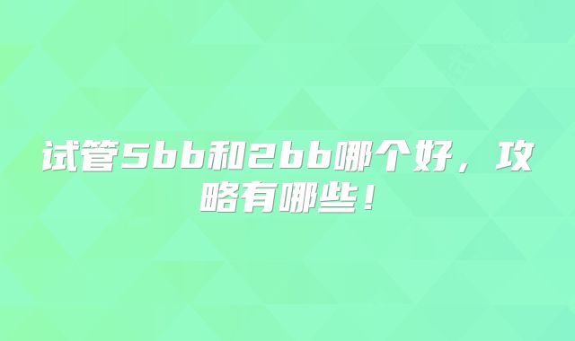 试管5bb和2bb哪个好，攻略有哪些！