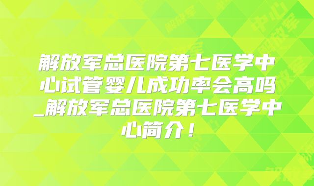 解放军总医院第七医学中心试管婴儿成功率会高吗_解放军总医院第七医学中心简介!