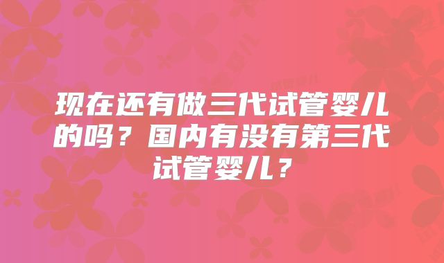 现在还有做三代试管婴儿的吗？国内有没有第三代试管婴儿？