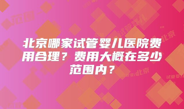 北京哪家试管婴儿医院费用合理?费用大概在多少范围内?