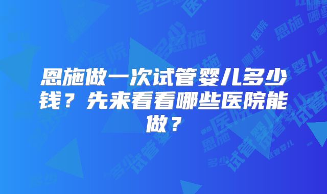恩施做一次试管婴儿多少钱?先来看看哪些医院能做?