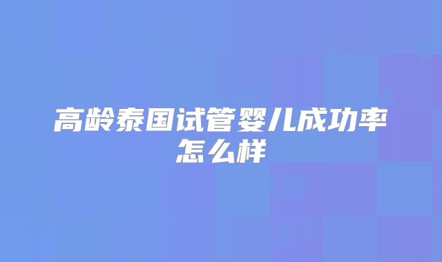 高龄泰国试管婴儿成功率怎么样