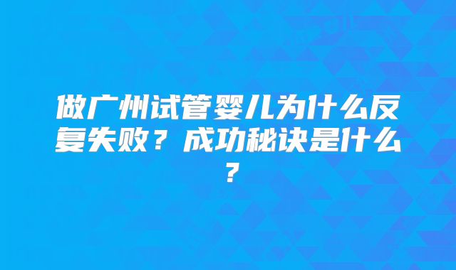 做广州试管婴儿为什么反复失败？成功秘诀是什么？