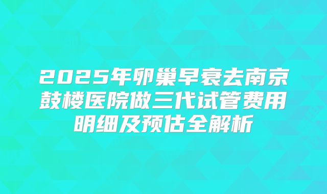2025年卵巢早衰去南京鼓楼医院做三代试管费用明细及预估全解析