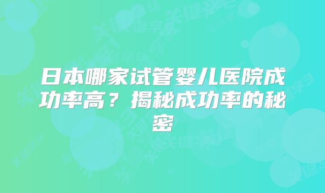 日本哪家试管婴儿医院成功率高？揭秘成功率的秘密