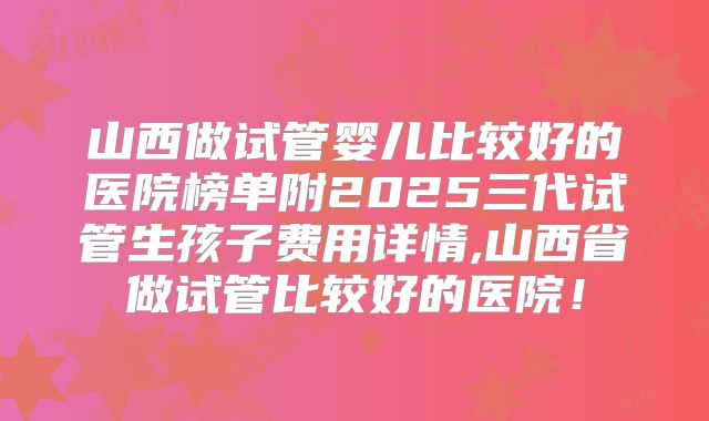 山西做试管婴儿比较好的医院榜单附2025三代试管生孩子费用详情,山西省做试管比较好的医院！