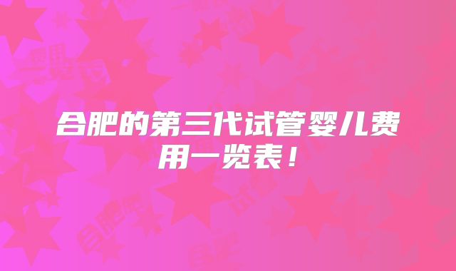 合肥的第三代试管婴儿费用一览表！