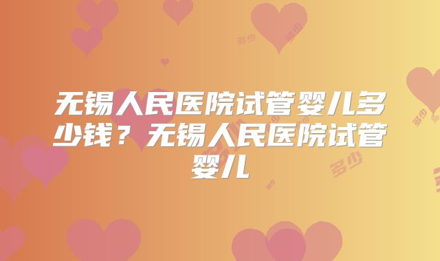无锡人民医院试管婴儿多少钱?无锡人民医院试管婴儿