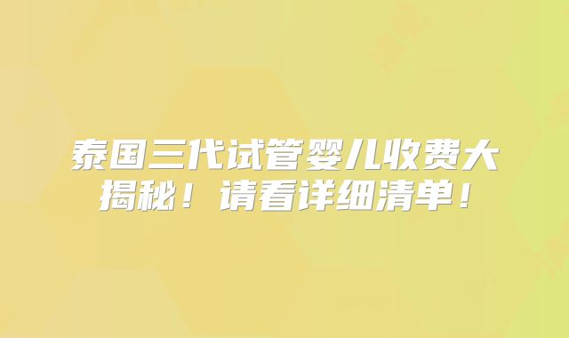 泰国三代试管婴儿收费大揭秘！请看详细清单！