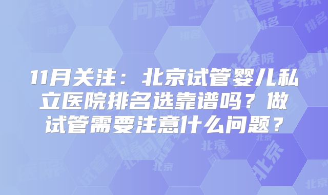 11月关注：北京试管婴儿私立医院排名选靠谱吗？做试管需要注意什么问题？