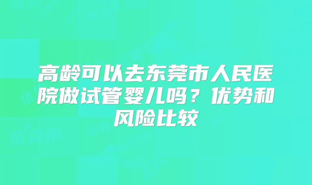 高龄可以去东莞市人民医院做试管婴儿吗？优势和风险比较