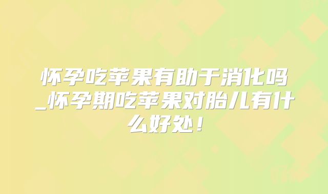 怀孕吃苹果有助于消化吗_怀孕期吃苹果对胎儿有什么好处!