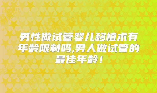 男性做试管婴儿移植术有年龄限制吗,男人做试管的最佳年龄！