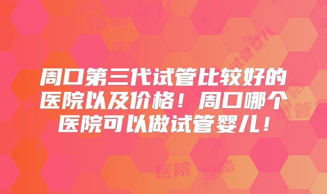 周口第三代试管比较好的医院以及价格!周口哪个医院可以做试管婴儿!